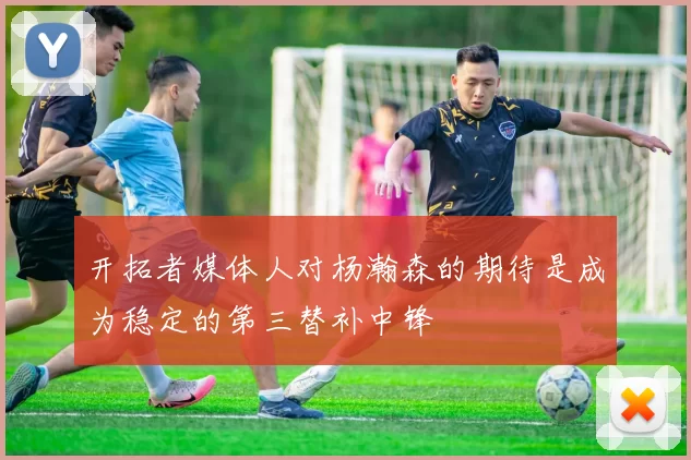 开拓者媒体人对杨瀚森的期待是成为稳定的第三替补中锋