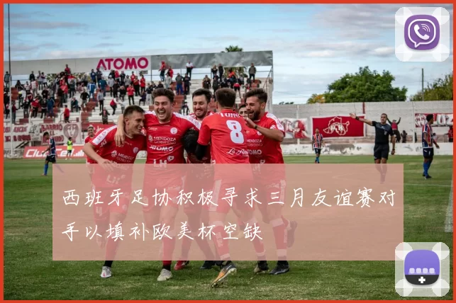 西班牙足协积极寻求三月友谊赛对手以填补欧美杯空缺