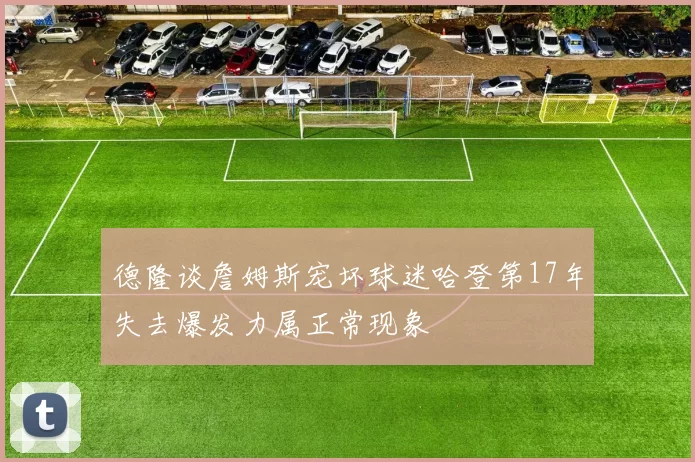 德隆谈詹姆斯宠坏球迷哈登第17年失去爆发力属正常现象