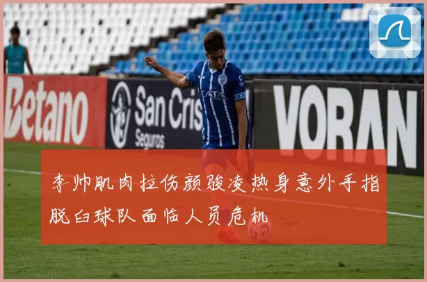 李帅肌肉拉伤颜骏凌热身意外手指脱臼球队面临人员危机