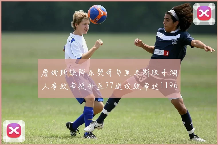 詹姆斯缺阵东契奇与里夫斯联手湖人净效率提升至77进攻效率达1196