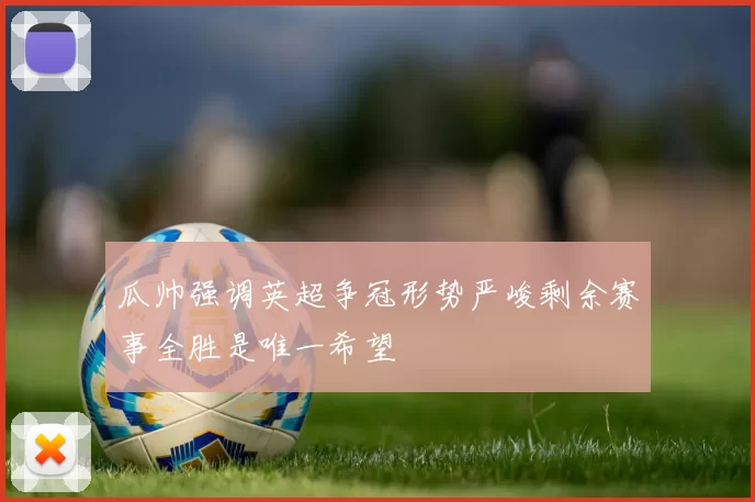 瓜帅强调英超争冠形势严峻剩余赛事全胜是唯一希望