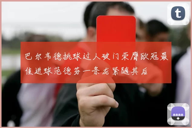 巴尔韦德挑球过人破门荣膺欧冠最佳进球范德芬一条龙紧随其后