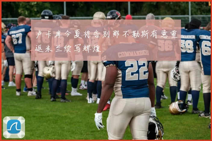 卢卡库今夏将告别那不勒斯有意重返米兰续写辉煌