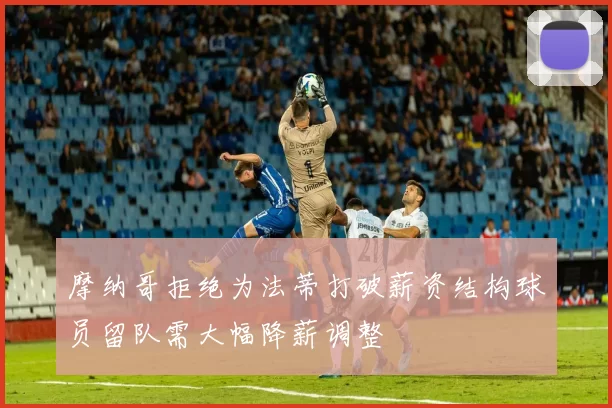 摩纳哥拒绝为法蒂打破薪资结构球员留队需大幅降薪调整