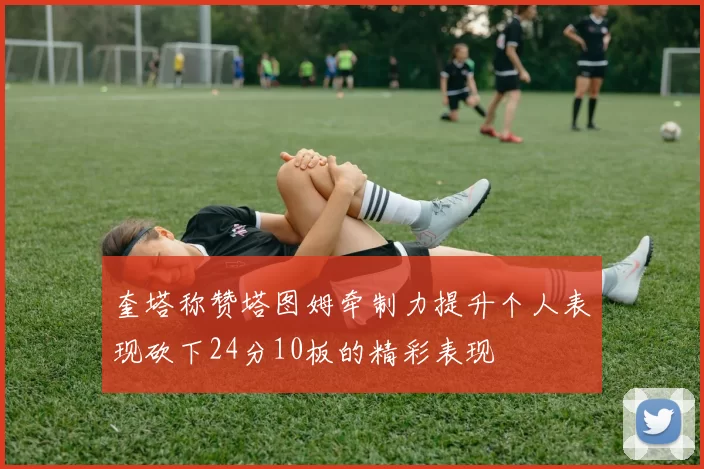 奎塔称赞塔图姆牵制力提升个人表现砍下24分10板的精彩表现