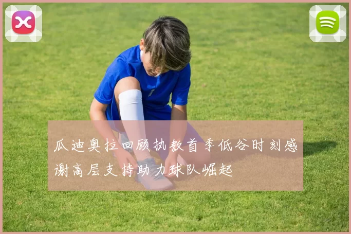 瓜迪奥拉回顾执教首季低谷时刻感谢高层支持助力球队崛起