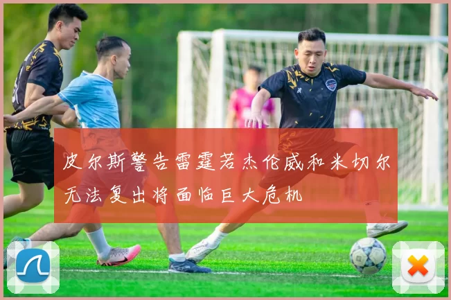 皮尔斯警告雷霆若杰伦威和米切尔无法复出将面临巨大危机
