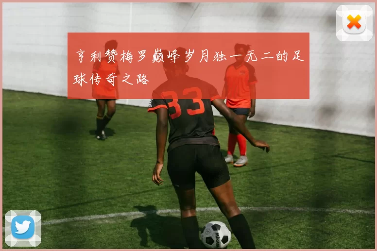 亨利赞梅罗巅峰岁月独一无二的足球传奇之路