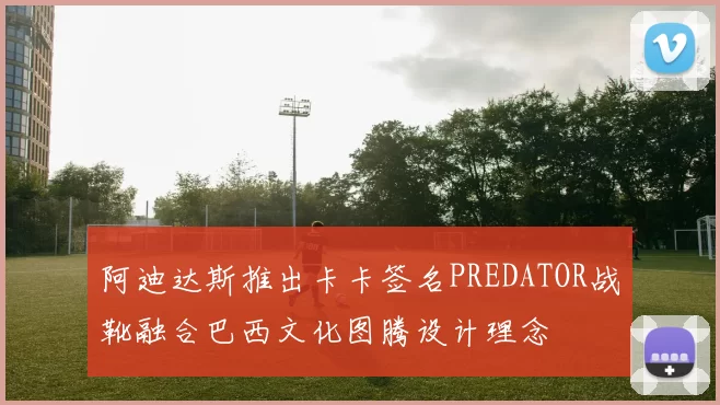 阿迪达斯推出卡卡签名PREDATOR战靴融合巴西文化图腾设计理念