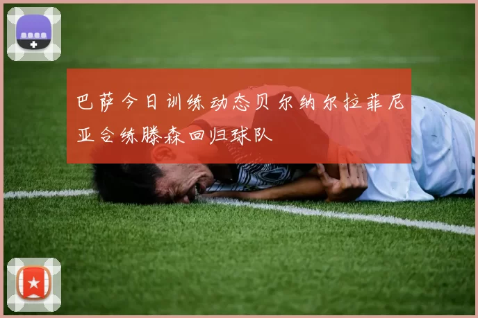 巴萨今日训练动态贝尔纳尔拉菲尼亚合练滕森回归球队