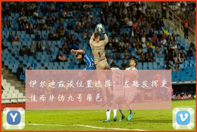伊尔迪兹谈位置选择：左路发挥更佳而非伪九号角色