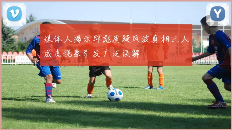 媒体人揭示邱彪质疑风波真相三人成虎现象引发广泛误解