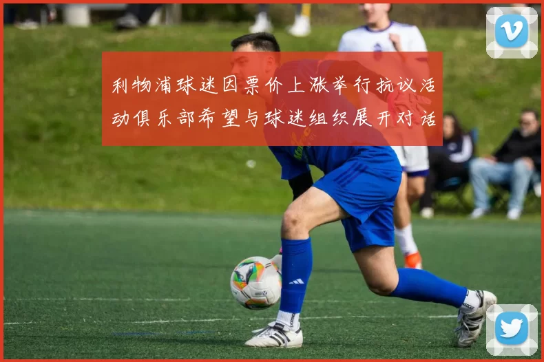 利物浦球迷因票价上涨举行抗议活动俱乐部希望与球迷组织展开对话