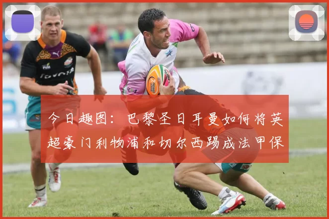 今日趣图：巴黎圣日耳曼如何将英超豪门利物浦和切尔西踢成法甲保级队