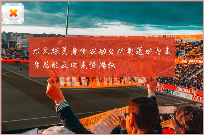 尤文球员身价波动分析奥蓬达与麦肯尼的反向走势揭秘