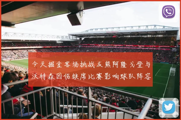 今天掘金客场挑战灰熊阿隆戈登与沃特森因伤缺席比赛影响球队阵容
